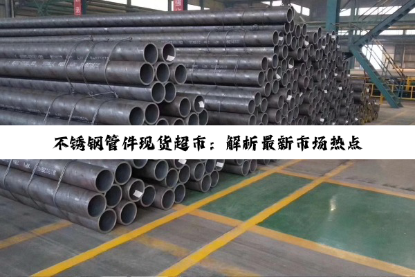 不锈钢管件现货超市：解析最新市场热点与供需趋势