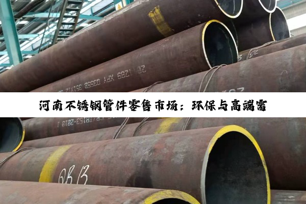 今日科普|河南不锈钢管件零售市场：环保与高端需求驱动下的新热点与趋势分析