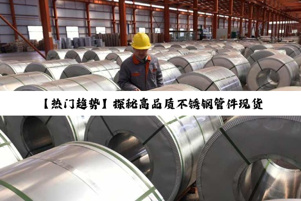 【热门趋势】探秘高品质不锈钢管件现货市场：环保与耐用性引领建筑工业新潮流