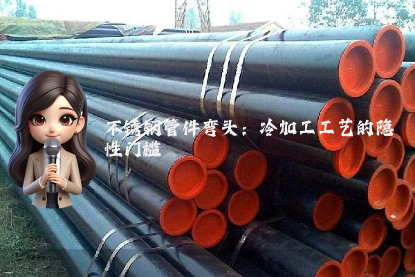 不锈钢管件弯头：冷加工工艺的隐性门槛